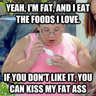 Yeah, I'm fat, and I eat the foods i love. If you don't like it, you can kiss my fat ass - Yeah, I'm fat, and I eat the foods i love. If you don't like it, you can kiss my fat ass  Fat Eileen
