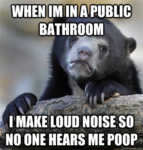 when im in a public bathroom I make loud noise so no one hears me poop  Confession Bear