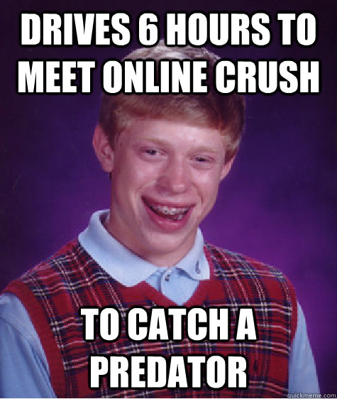 drives 6 hours to meet online crush To catch a predator  Bad Luck Brian