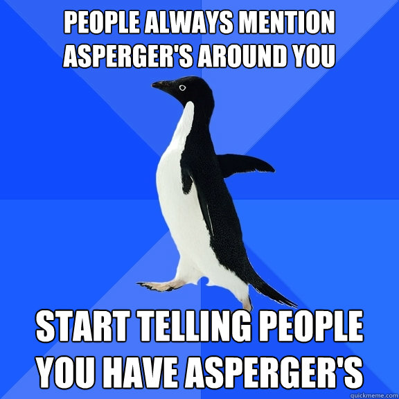 people always mention asperger's around you start telling people you have asperger's  Socially Awkward Penguin