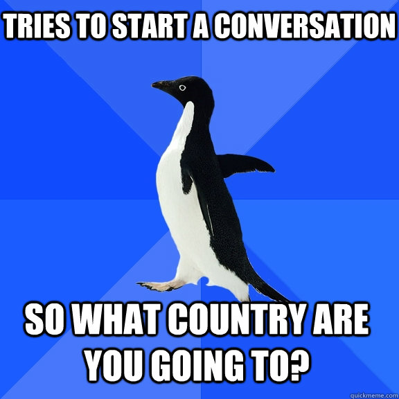 Tries to start a conversation So what country are you going to?   - Tries to start a conversation So what country are you going to?    Socially Awkward Penguin