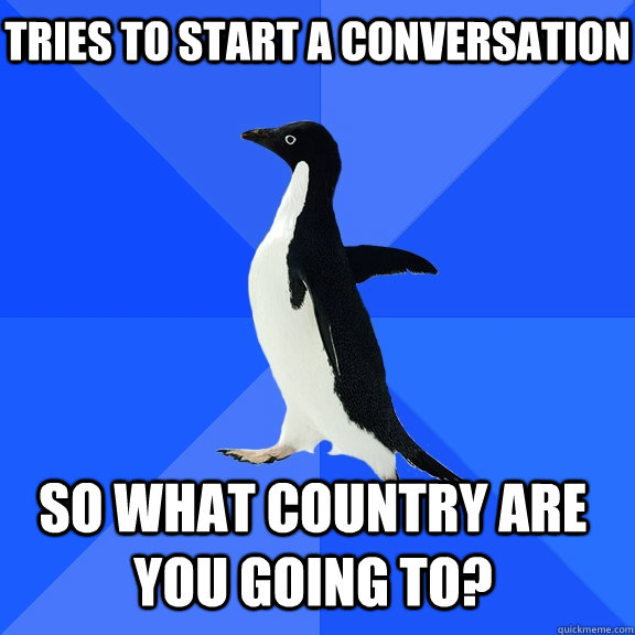 Tries to start a conversation So what country are you going to?    Socially Awkward Penguin