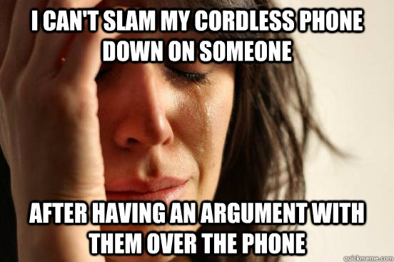 i can't slam my cordless phone down on someone  after having an argument with them over the phone  First World Problems