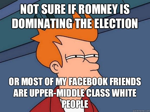 Not sure if romney is dominating the election Or most of my facebook friends are upper-middle class white people  Futurama Fry