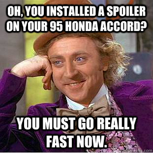 OH, YOU INSTALLED A SPOILER ON YOUR 95 HONDA ACCORD? YOU MUST GO REALLY FAST NOW.  Condescending Wonka
