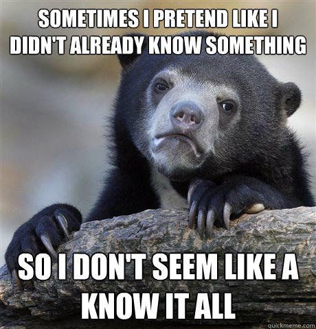 Sometimes I pretend like i didn't already know something  So i don't seem like a know it all - Sometimes I pretend like i didn't already know something  So i don't seem like a know it all  Confession Bear