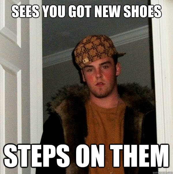 Sees you got new shoes Steps on them  Scumbag Steve