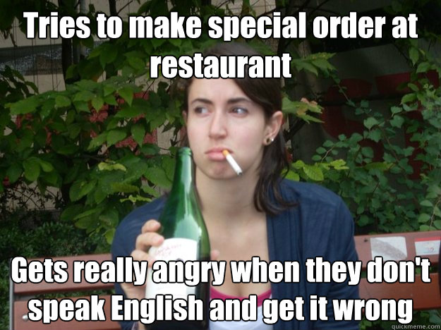 Tries to make special order at restaurant Gets really angry when they don't speak English and get it wrong  Study Abroad Bitch