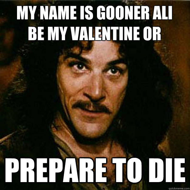 my name is gooner ali
be my valentine or
 prepare to die  Inigo Montoya