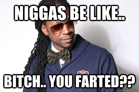 niggas be like.. bitch.. you farted??  