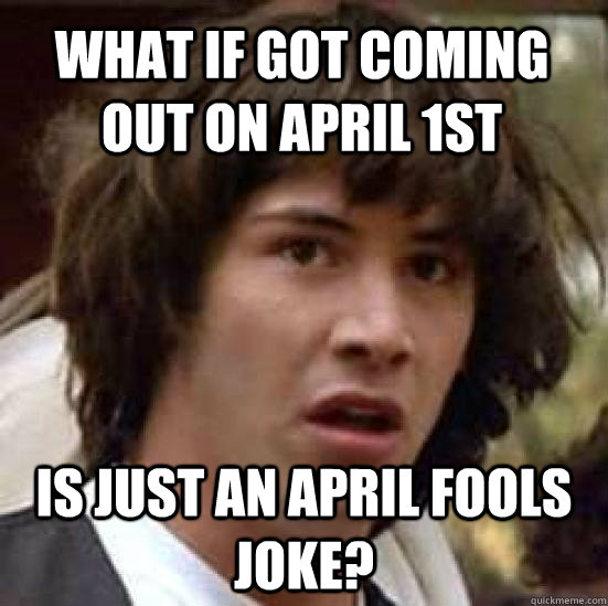 What if GoT coming out on April 1st is just an April Fools Joke?  conspiracy keanu