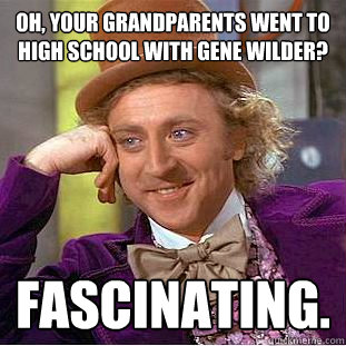 Oh, Your grandparents went to high school with Gene Wilder? fascinating.  Creepy Wonka