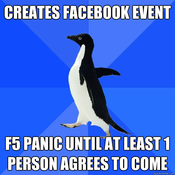 creates facebook event F5 panic until at least 1 person agrees to come  Socially Awkward Penguin