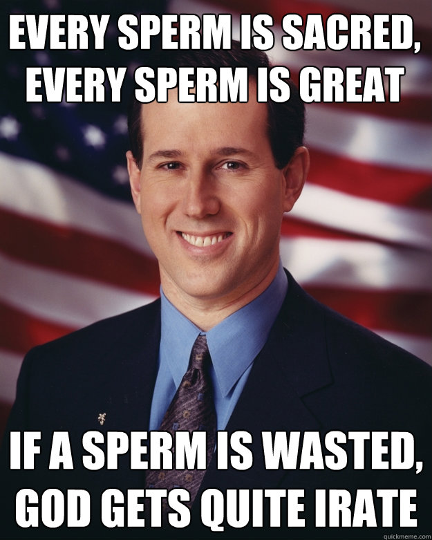 Every Sperm is sacred, every sperm is great If a sperm is wasted, God gets quite irate  Rick Santorum