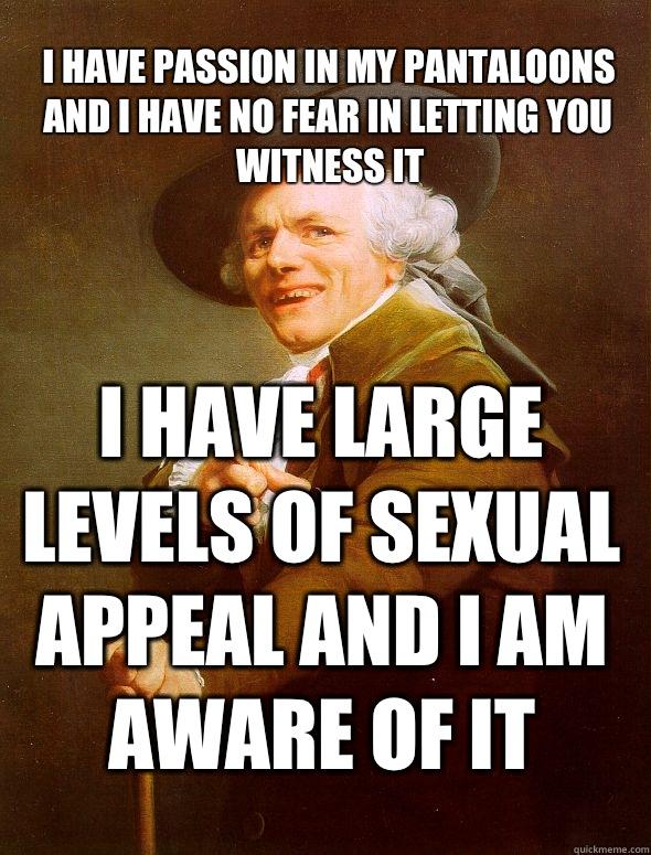 I have passion in my pantaloons and I have no fear in letting you witness it I have large levels of sexual appeal and I am aware of it - I have passion in my pantaloons and I have no fear in letting you witness it I have large levels of sexual appeal and I am aware of it  Joseph Ducreux