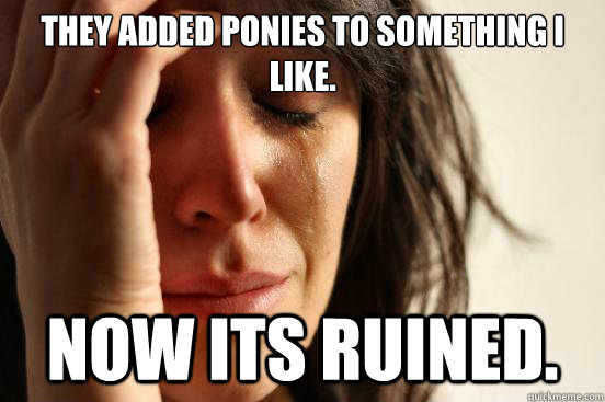 they added ponies to something i like. Now its ruined.  First World Problems