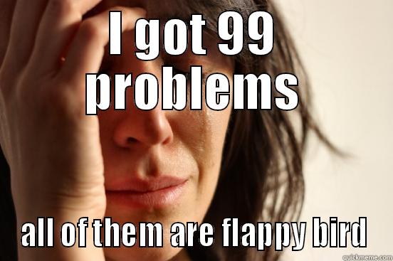I GOT 99 PROBLEMS ALL OF THEM ARE FLAPPY BIRD First World Problems