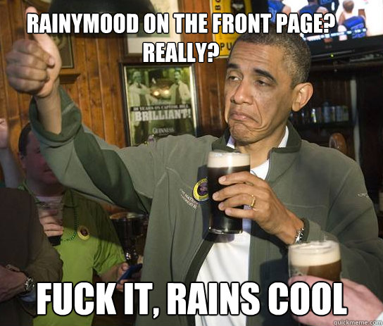 Rainymood on the front page? Really? Fuck it, rains cool  Upvoting Obama