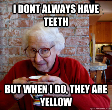 I dont always have teeth But when I do, they are yellow  