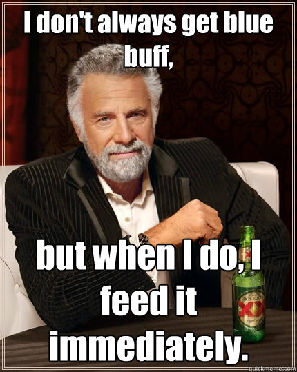 I don't always get blue buff, but when I do, I feed it immediately.  The Most Interesting Man In The World