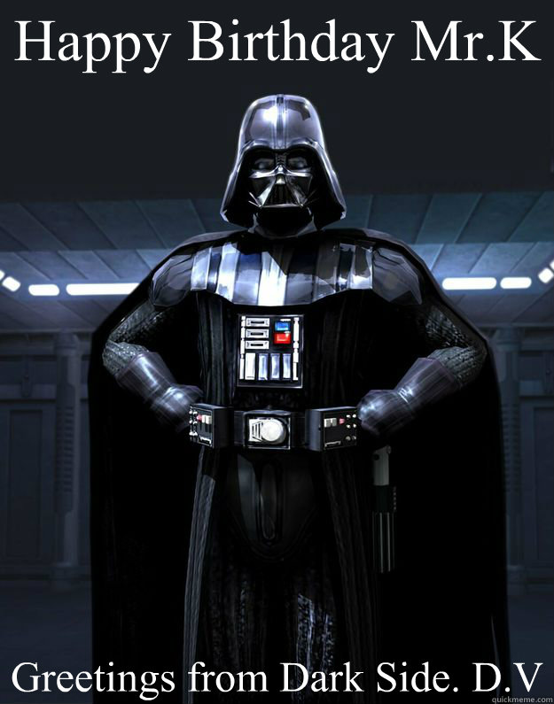 Happy Birthday Mr.K Greetings from Dark Side. D.V.  Darth Vader
