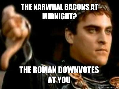 the narwhal bacons at midnight? the roman downvotes
at you - the narwhal bacons at midnight? the roman downvotes
at you  Downvoting Roman