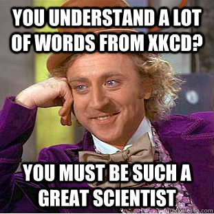 You understand a lot of words from xkcd? You must be such a great scientist  Condescending Wonka