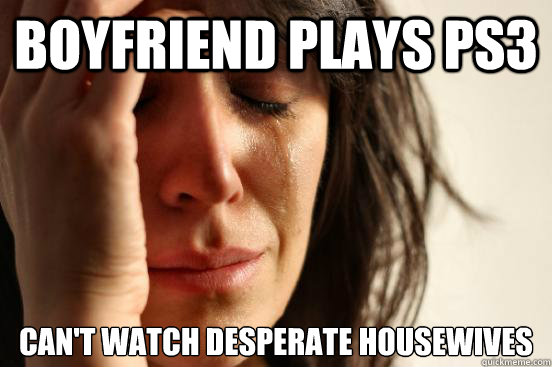 Boyfriend plays Ps3 can't watch desperate housewives  First World Problems