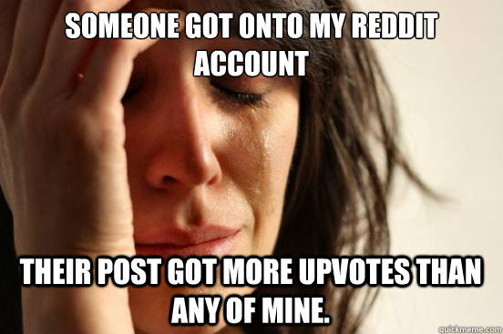 Someone got onto my reddit account Their post got more upvotes than any of mine.  First World Problems