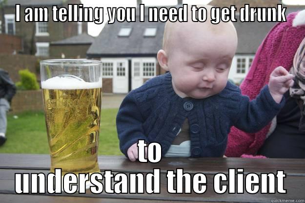 I AM TELLING YOU I NEED TO GET DRUNK TO UNDERSTAND THE CLIENT drunk baby