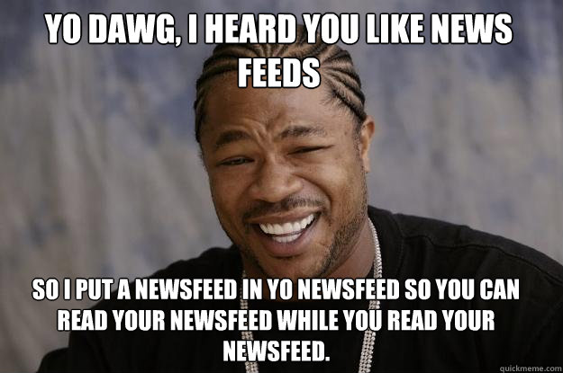 Yo Dawg, I heard you like news feeds So i put a newsfeed in yo newsfeed so you can read your newsfeed while you read your newsfeed. - Yo Dawg, I heard you like news feeds So i put a newsfeed in yo newsfeed so you can read your newsfeed while you read your newsfeed.  Xzibit meme