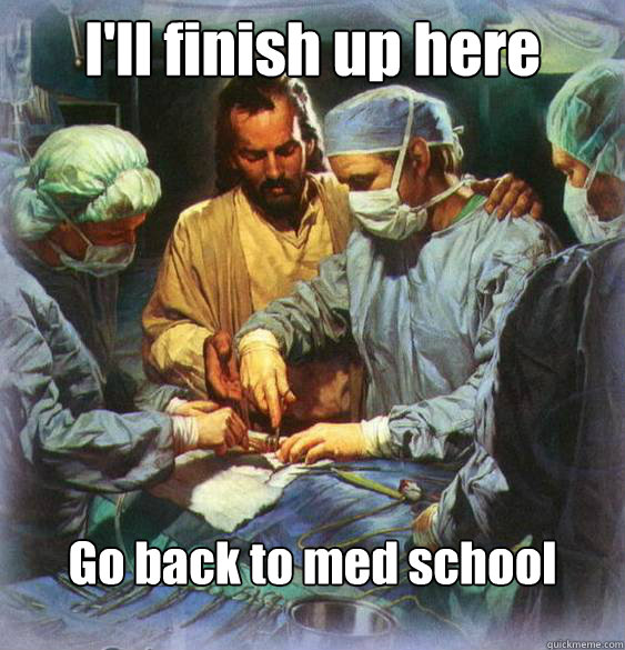 I'll finish up here Go back to med school  Jesus in the operating room