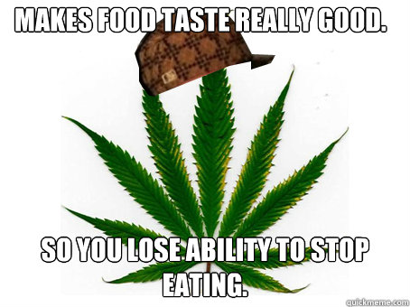 Makes food taste really good. SO you lose ability to stop eating. - Makes food taste really good. SO you lose ability to stop eating.  Scumbag Marijuana