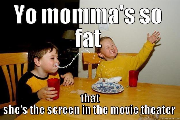 You mom is so fat  - YO MOMMA'S SO FAT  THAT SHE'S THE SCREEN IN THE MOVIE THEATER yo mama is so fat