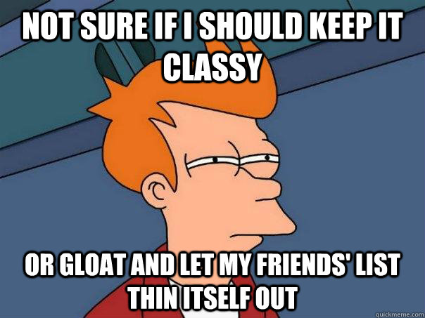 Not sure if I should keep it classy or gloat and let my friends' list thin itself out - Not sure if I should keep it classy or gloat and let my friends' list thin itself out  Futurama Fry