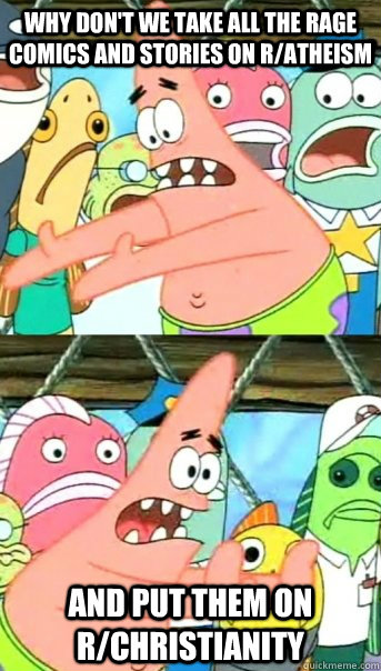 Why don't we take all the rage comics and stories on r/atheism  And put them on r/Christianity   Push it somewhere else Patrick