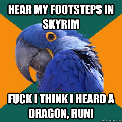 Hear my footsteps in Skyrim fuck I think i heard a dragon, run!  Paranoid Parrot