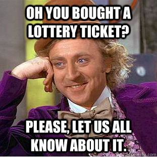 Oh You bought a lottery ticket? Please, let us all know about it.  Creepy Wonka