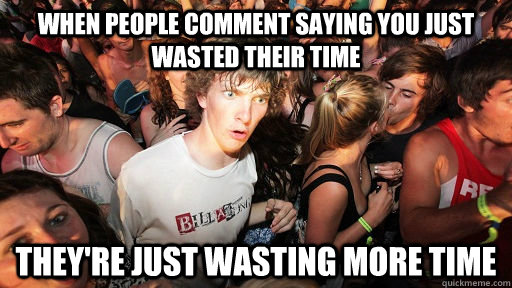 When people comment saying you just wasted their time They're just wasting more time  Sudden Clarity Clarence