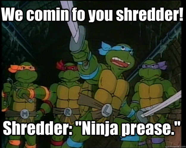 We comin fo you shredder! Shredder: 