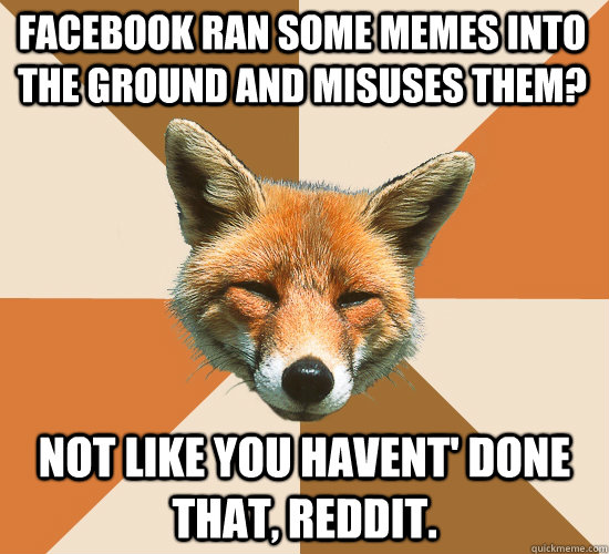 Facebook ran some memes into the ground and misuses them? Not like you havent' done that, Reddit.   Condescending Fox