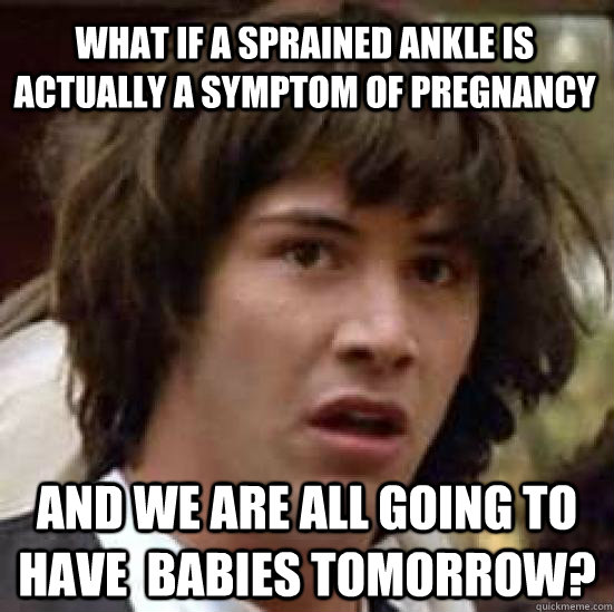 What if a sprained ankle is actually a symptom of pregnancy and we are all going to have  babies tomorrow?  conspiracy keanu