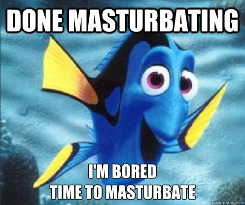 done masturbating i'm bored
time to masturbate  optimistic dory