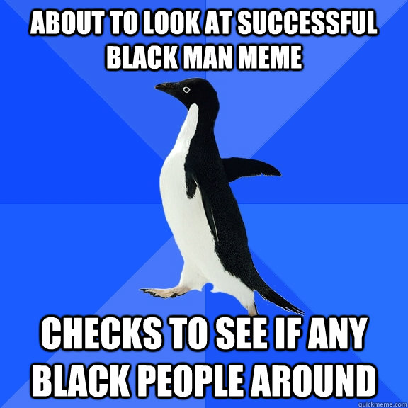 About to look at successful black man meme checks to see if any black people around  Socially Awkward Penguin