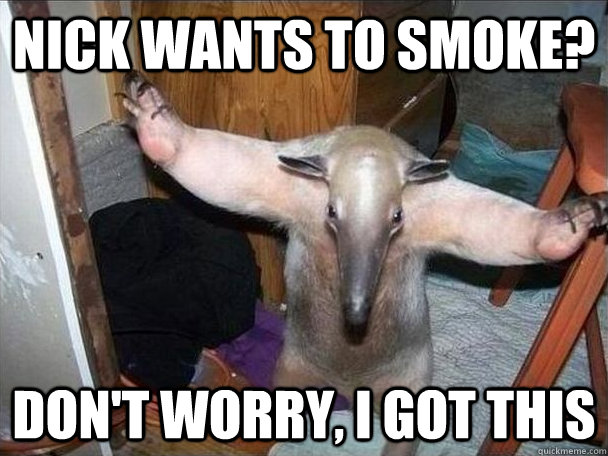 nick wants to smoke? don't worry, i got this  I got this