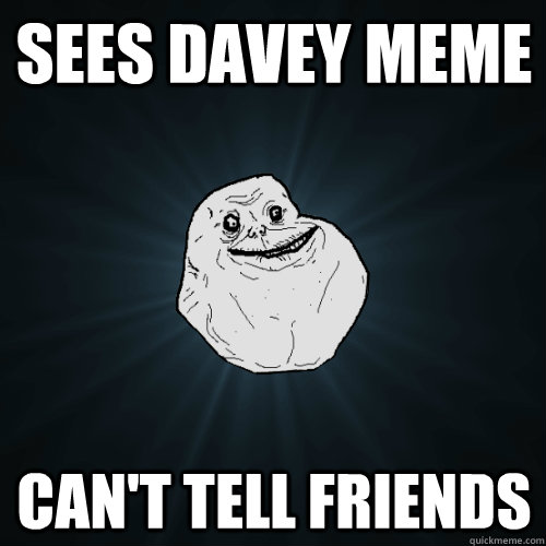 sees davey meme can't tell friends  Forever Alone