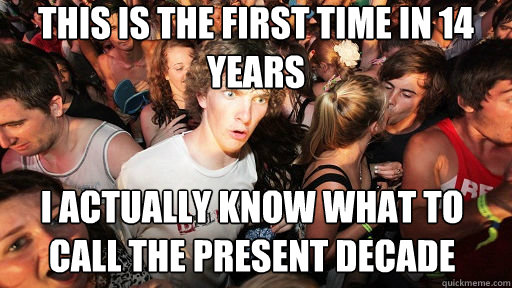 This is the first time in 14 years I actually know what to call the present decade  Sudden Clarity Clarence