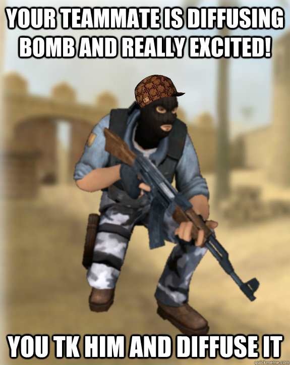 your teammate is diffusing bomb and really excited! you tk him and diffuse it  - your teammate is diffusing bomb and really excited! you tk him and diffuse it   Scumbag CS Player
