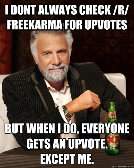 I dont always check /r/ freekarma for upvotes but when I do, everyone gets an upvote.
Except me.  The Most Interesting Man In The World