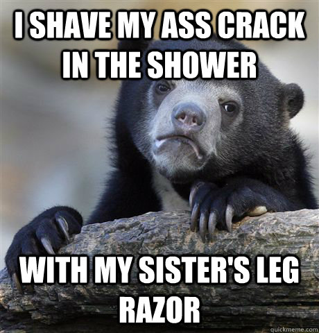 I shave my ass crack in the shower with my sister's leg razor - I shave my ass crack in the shower with my sister's leg razor  Confession Bear